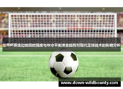 世界杯赛场边锋回防强度与攻守平衡演变趋势对现代足球战术的影响分析 世界杯赛场边锋回防强度与攻守平衡演变趋势对现代足球战术的影响分析