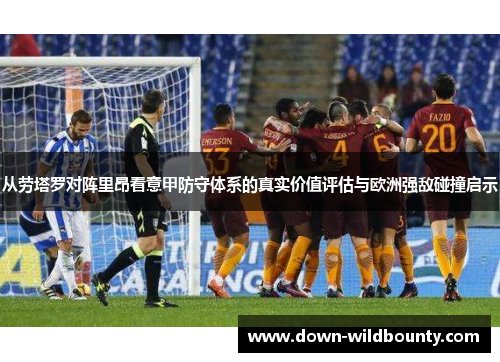 从劳塔罗对阵里昂看意甲防守体系的真实价值评估与欧洲强敌碰撞启示 从劳塔罗对阵里昂看意甲防守体系的真实价值评估与欧洲强敌碰撞启示