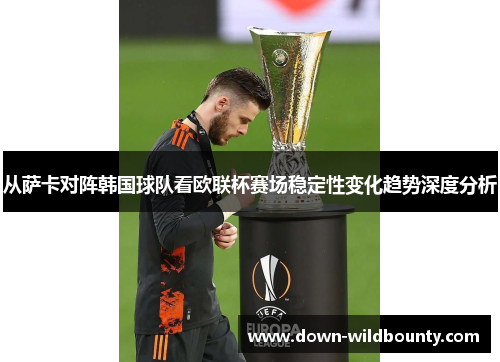 从萨卡对阵韩国球队看欧联杯赛场稳定性变化趋势深度分析 从萨卡对阵韩国球队看欧联杯赛场稳定性变化趋势深度分析