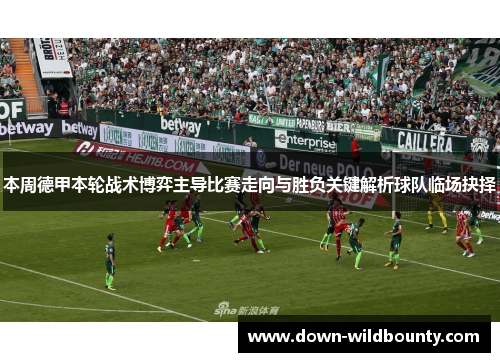 本周德甲本轮战术博弈主导比赛走向与胜负关键解析球队临场抉择