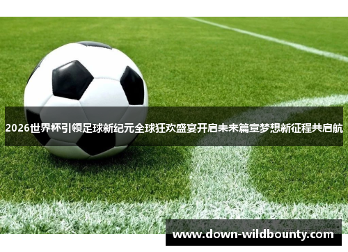 2026世界杯引领足球新纪元全球狂欢盛宴开启未来篇章梦想新征程共启航