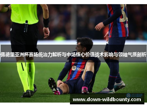 佩德里亚洲杯赛场统治力解析与中场核心价值战术影响与领袖气质剖析 佩德里亚洲杯赛场统治力解析与中场核心价值战术影响与领袖气质剖析