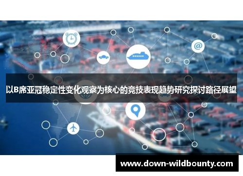 以B席亚冠稳定性变化观察为核心的竞技表现趋势研究探讨路径展望 以B席亚冠稳定性变化观察为核心的竞技表现趋势研究探讨路径展望
