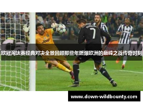 欧冠淘汰赛经典对决全景回顾那些年燃爆欧洲的巅峰之战传奇时刻