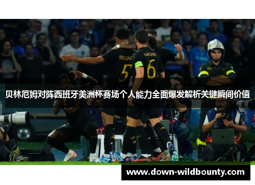 贝林厄姆对阵西班牙美洲杯赛场个人能力全面爆发解析关键瞬间价值 贝林厄姆对阵西班牙美洲杯赛场个人能力全面爆发解析关键瞬间价值