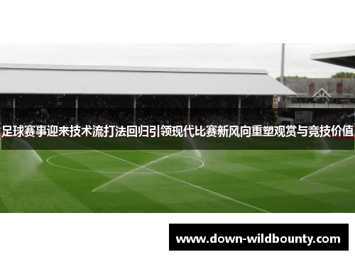 足球赛事迎来技术流打法回归引领现代比赛新风向重塑观赏与竞技价值 足球赛事迎来技术流打法回归引领现代比赛新风向重塑观赏与竞技价值