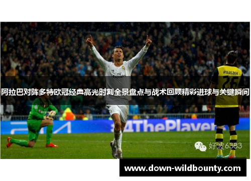 阿拉巴对阵多特欧冠经典高光时刻全景盘点与战术回顾精彩进球与关键瞬间