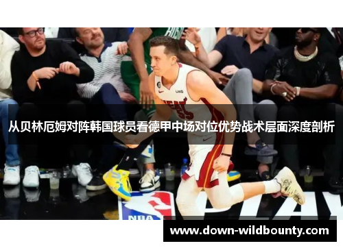 从贝林厄姆对阵韩国球员看德甲中场对位优势战术层面深度剖析