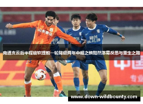 南通支云后半程疲软提前一轮降级两年中超之旅黯然落幕反思与重生之路 南通支云后半程疲软提前一轮降级两年中超之旅黯然落幕反思与重生之路