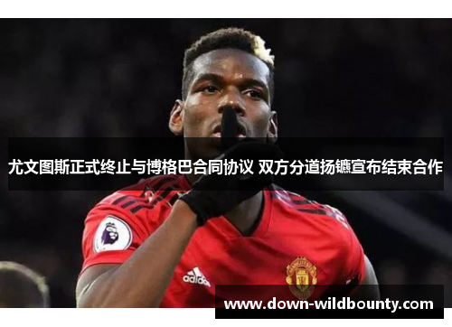 尤文图斯正式终止与博格巴合同协议 双方分道扬镳宣布结束合作 尤文图斯正式终止与博格巴合同协议 双方分道扬镳宣布结束合作