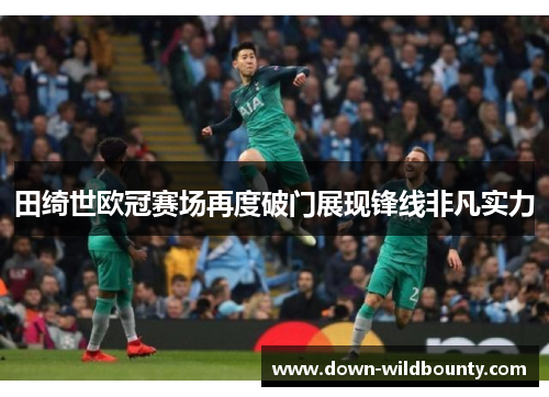 田绮世欧冠赛场再度破门展现锋线非凡实力