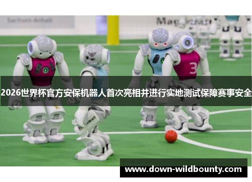 2026世界杯官方安保机器人首次亮相并进行实地测试保障赛事安全