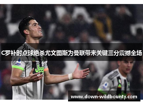 C罗补时点球绝杀尤文图斯为曼联带来关键三分震撼全场