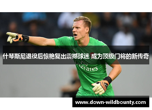 什琴斯尼退役后惊艳复出震撼球迷 成为顶级门将的新传奇