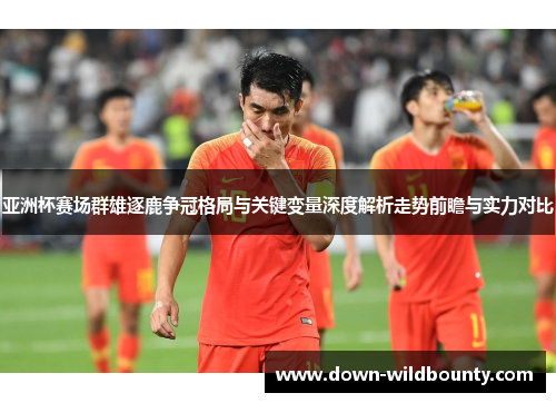 亚洲杯赛场群雄逐鹿争冠格局与关键变量深度解析走势前瞻与实力对比 亚洲杯赛场群雄逐鹿争冠格局与关键变量深度解析走势前瞻与实力对比