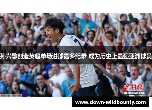 孙兴慜创造英超单场进球最多纪录 成为历史上最强亚洲球员