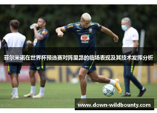 菲尔米诺在世界杯预选赛对阵里昂的临场表现及其技术发挥分析