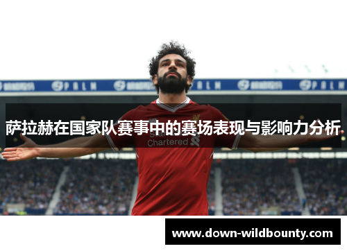 萨拉赫在国家队赛事中的赛场表现与影响力分析 萨拉赫在国家队赛事中的赛场表现与影响力分析