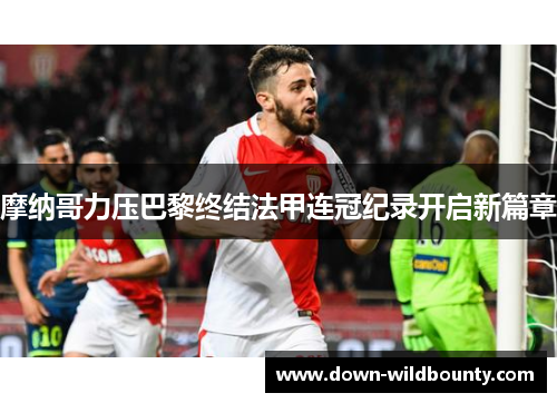 摩纳哥力压巴黎终结法甲连冠纪录开启新篇章 摩纳哥力压巴黎终结法甲连冠纪录开启新篇章